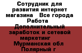 Сотрудник для развития интернет-магазина - Все города Работа » Дополнительный заработок и сетевой маркетинг   . Мурманская обл.,Полярный г.